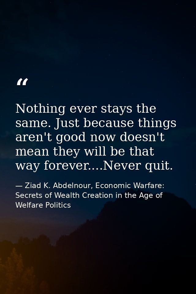 Nothing ever stays the same. Just because things aren't good now doesn't mean they will be that way forever....Never qui — Ziad K. Abdelnour, Economic Warfare: Secrets of Wealth Creation in the Age of Welfare Politics
