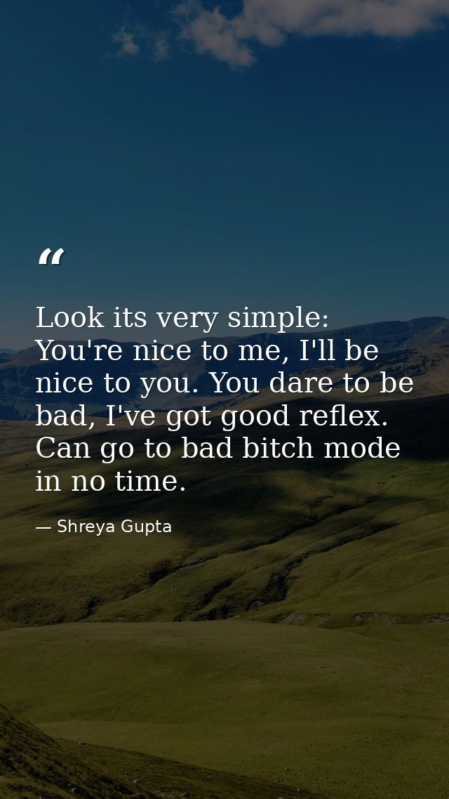 Look its very simple: You're nice to me, I'll be nice to you. You dare to be bad, I've got good reflex. Can go to bad bi — Shreya Gupta