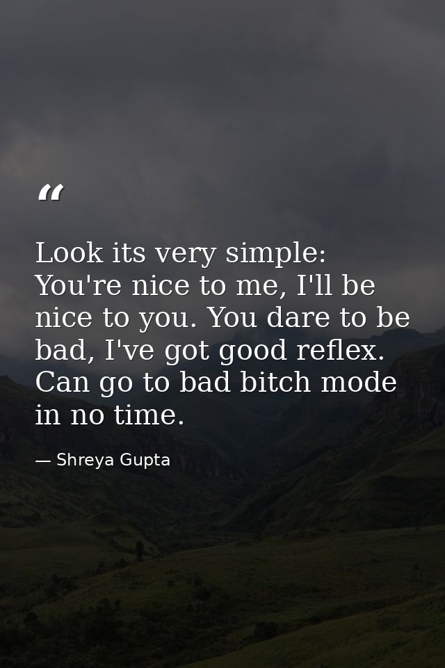 Look its very simple: You're nice to me, I'll be nice to you. You dare to be bad, I've got good reflex. Can go to bad bi — Shreya Gupta