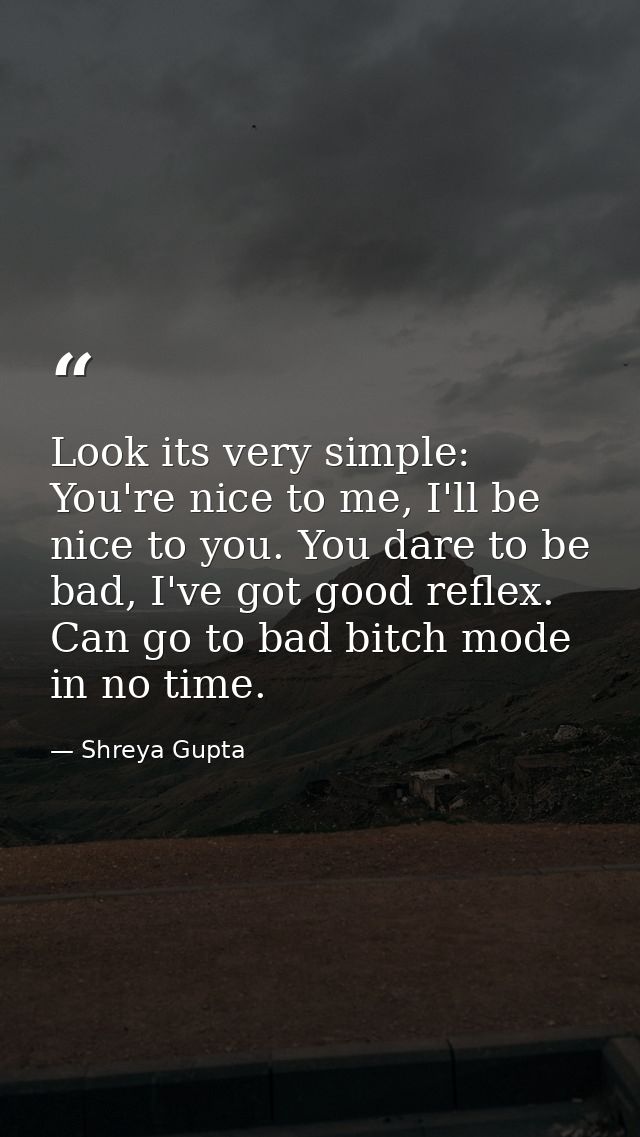 Look its very simple: You're nice to me, I'll be nice to you. You dare to be bad, I've got good reflex. Can go to bad bi — Shreya Gupta