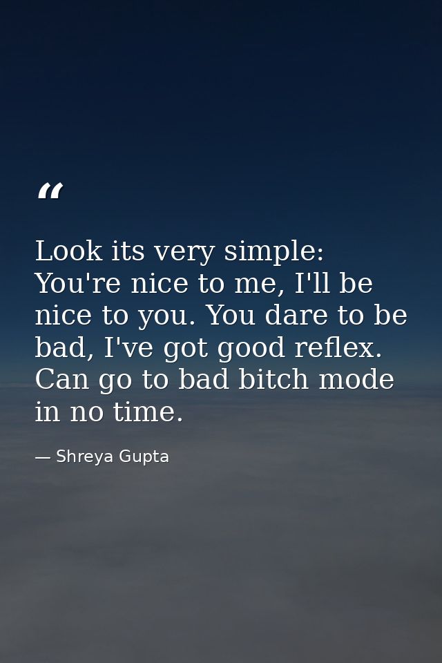 Look its very simple: You're nice to me, I'll be nice to you. You dare to be bad, I've got good reflex. Can go to bad bi — Shreya Gupta