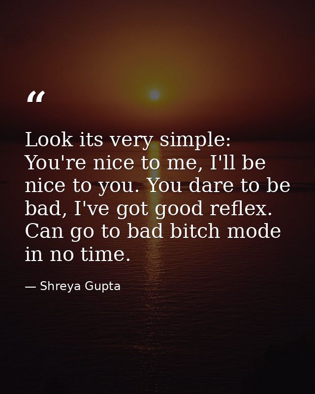 Look its very simple: You're nice to me, I'll be nice to you. You dare to be bad, I've got good reflex. Can go to bad bi — Shreya Gupta