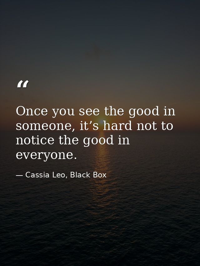 Once you see the good in someone, it’s hard not to notice the good in everyone. — Cassia Leo, Black Box