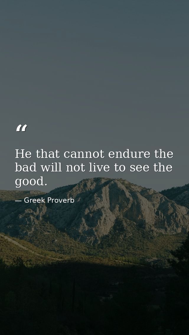 He that cannot endure the bad will not live to see the good. — Greek Proverb