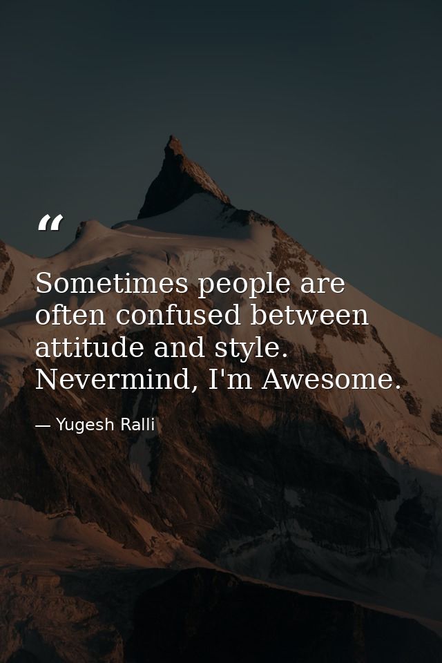 Sometimes people are often confused between attitude and style. Nevermind, I'm Awesome. — Yugesh Ralli