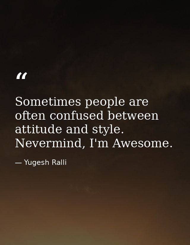 Sometimes people are often confused between attitude and style. Nevermind, I'm Awesome. — Yugesh Ralli