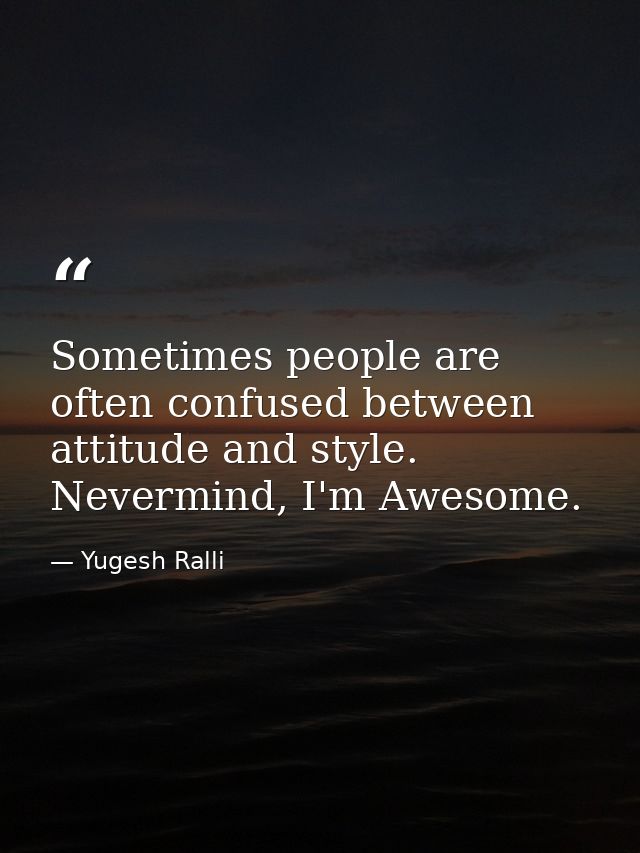Sometimes people are often confused between attitude and style. Nevermind, I'm Awesome. — Yugesh Ralli