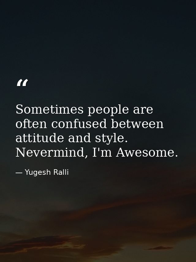Sometimes people are often confused between attitude and style. Nevermind, I'm Awesome. — Yugesh Ralli