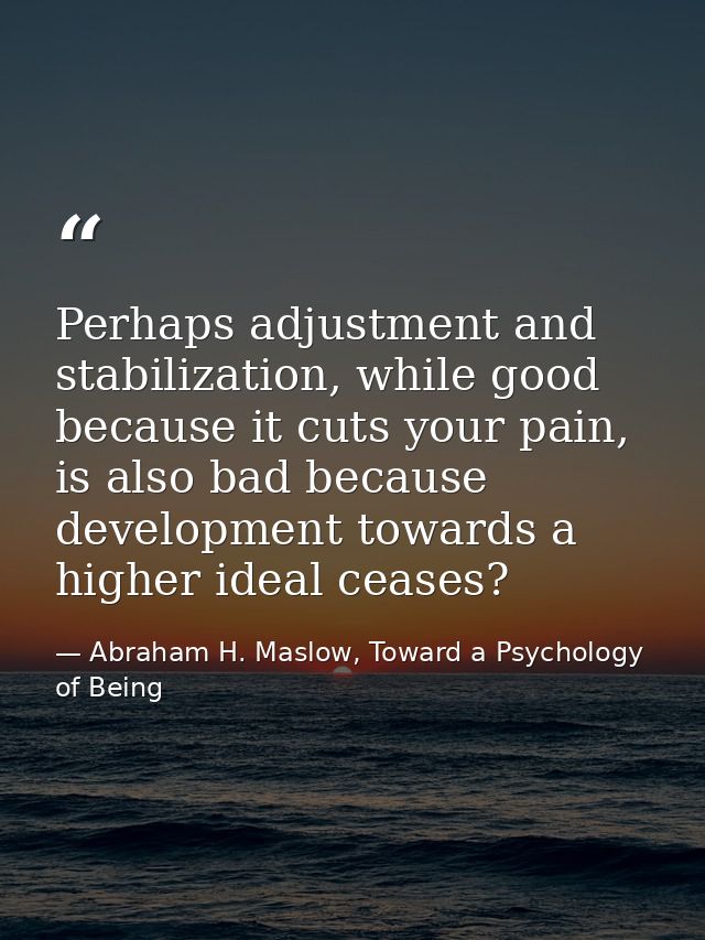 Perhaps adjustment and stabilization, while good because it cuts your pain, is also bad because development towards a hi — Abraham H. Maslow, Toward a Psychology of Being