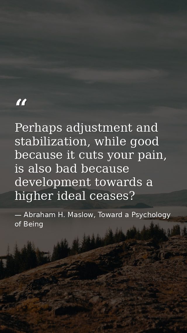 Perhaps adjustment and stabilization, while good because it cuts your pain, is also bad because development towards a hi — Abraham H. Maslow, Toward a Psychology of Being