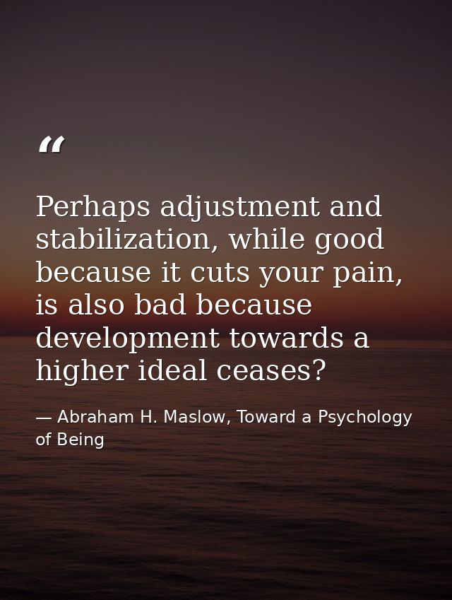 Perhaps adjustment and stabilization, while good because it cuts your pain, is also bad because development towards a hi — Abraham H. Maslow, Toward a Psychology of Being