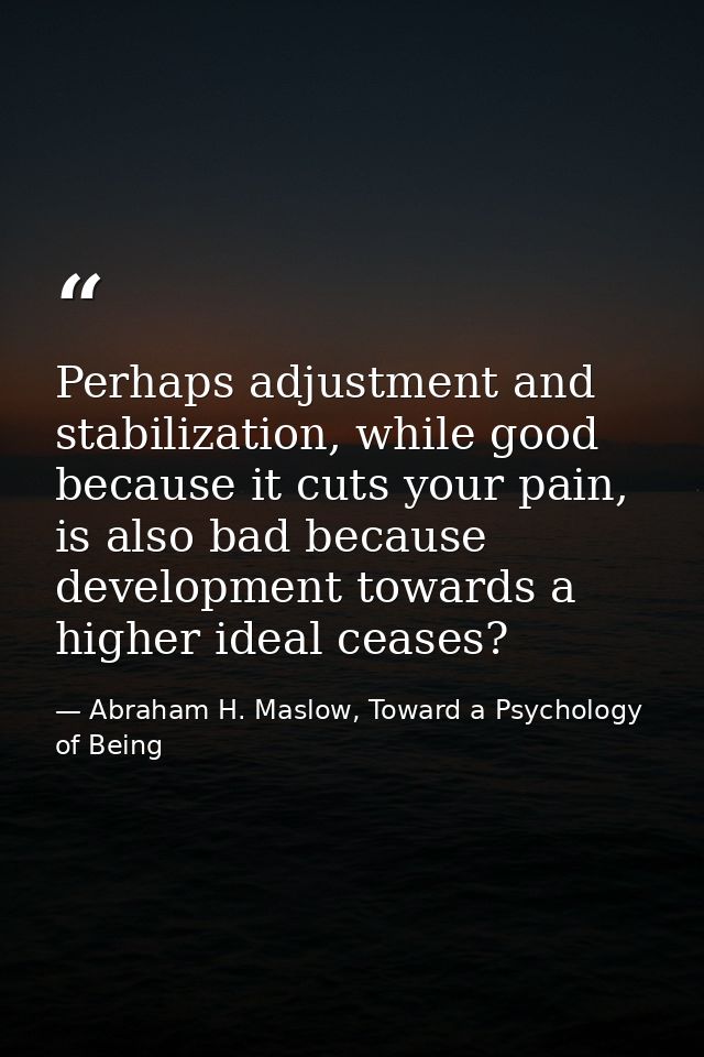 Perhaps adjustment and stabilization, while good because it cuts your pain, is also bad because development towards a hi — Abraham H. Maslow, Toward a Psychology of Being