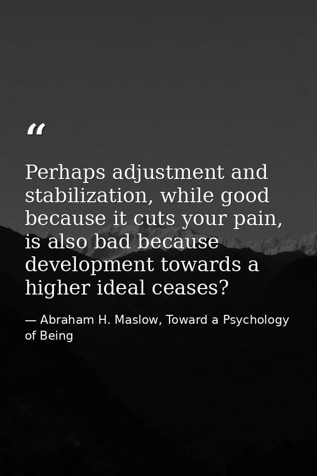 Perhaps adjustment and stabilization, while good because it cuts your pain, is also bad because development towards a hi — Abraham H. Maslow, Toward a Psychology of Being