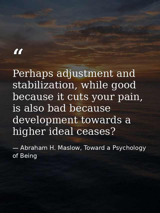 Perhaps adjustment and stabilization, while good because it cuts your pain, is also bad because development towards a hi — Abraham H. Maslow, Toward a Psychology of Being