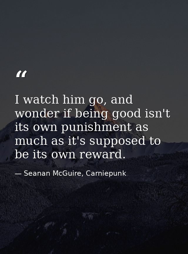 I watch him go, and wonder if being good isn't its own punishment as much as it's supposed to be its own reward. — Seanan McGuire, Carniepunk