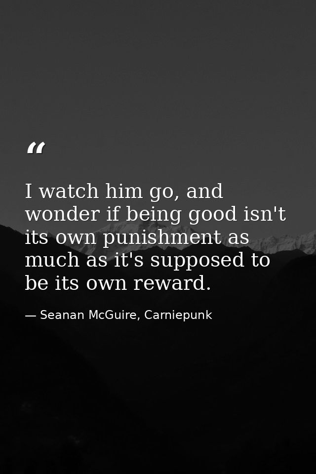 I watch him go, and wonder if being good isn't its own punishment as much as it's supposed to be its own reward. — Seanan McGuire, Carniepunk