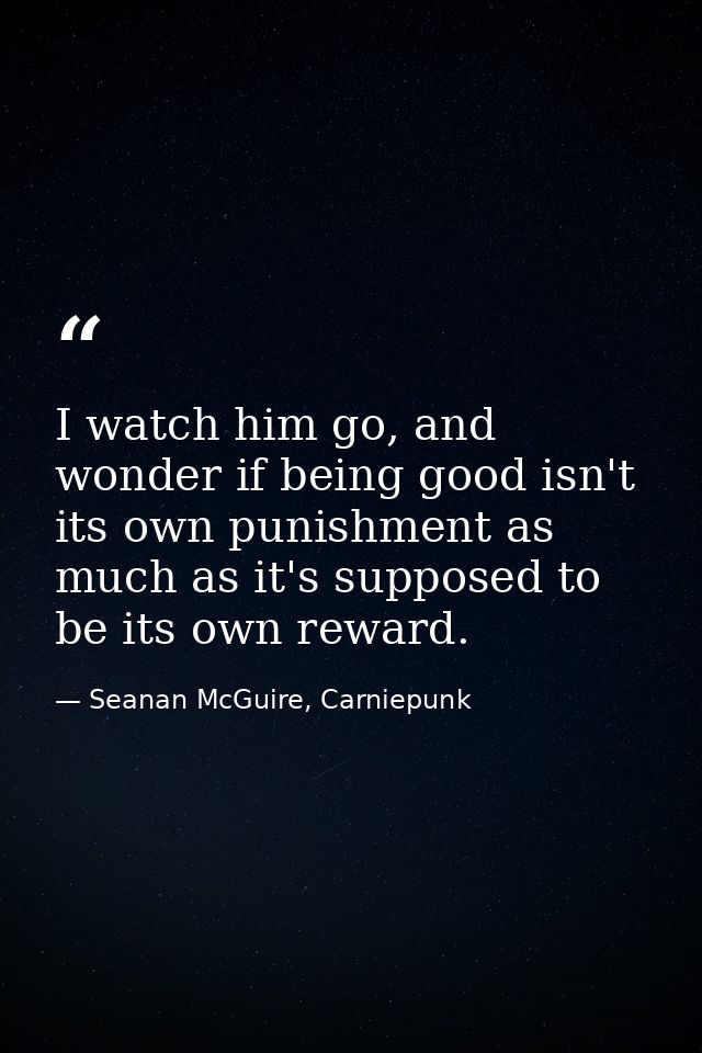 I watch him go, and wonder if being good isn't its own punishment as much as it's supposed to be its own reward. — Seanan McGuire, Carniepunk