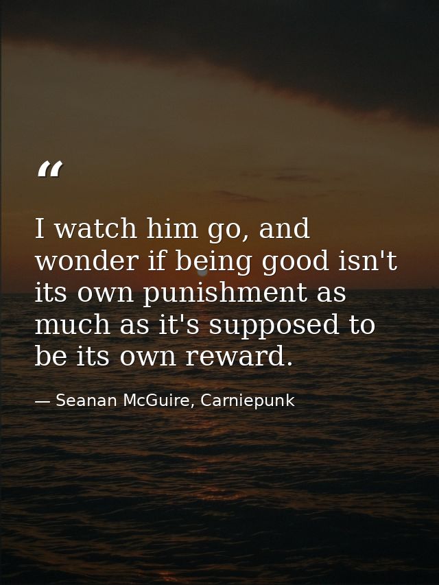 I watch him go, and wonder if being good isn't its own punishment as much as it's supposed to be its own reward. — Seanan McGuire, Carniepunk