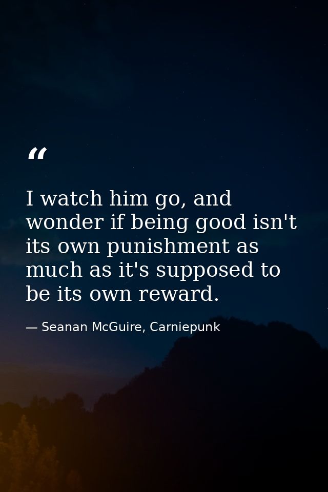 I watch him go, and wonder if being good isn't its own punishment as much as it's supposed to be its own reward. — Seanan McGuire, Carniepunk