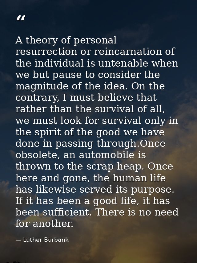 A theory of personal resurrection or reincarnation of the individual is untenable when we but pause to consider the magn — Luther Burbank