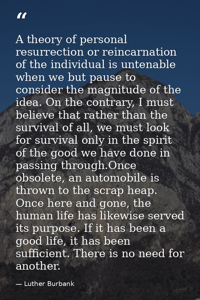 A theory of personal resurrection or reincarnation of the individual is untenable when we but pause to consider the magn — Luther Burbank