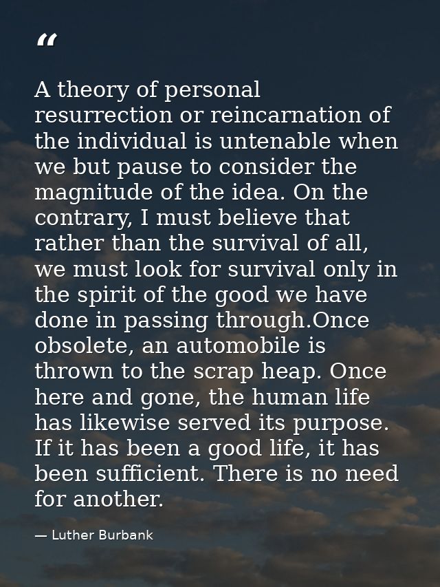A theory of personal resurrection or reincarnation of the individual is untenable when we but pause to consider the magn — Luther Burbank
