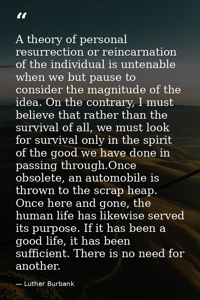 A theory of personal resurrection or reincarnation of the individual is untenable when we but pause to consider the magn — Luther Burbank