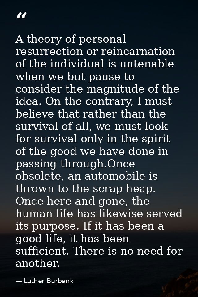 A theory of personal resurrection or reincarnation of the individual is untenable when we but pause to consider the magn — Luther Burbank