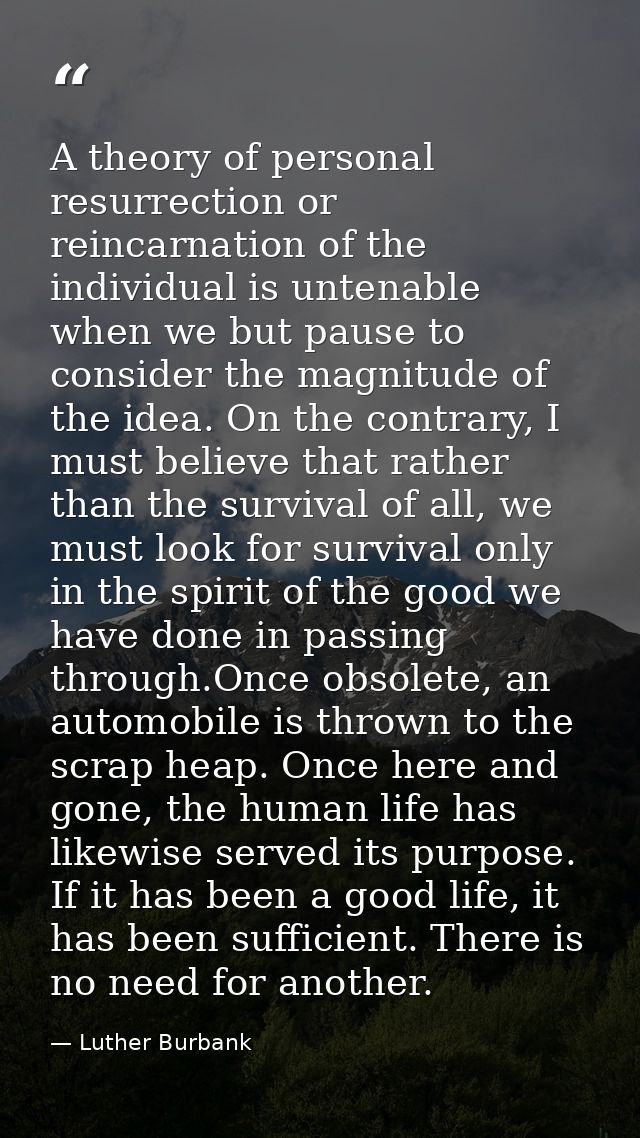A theory of personal resurrection or reincarnation of the individual is untenable when we but pause to consider the magn — Luther Burbank