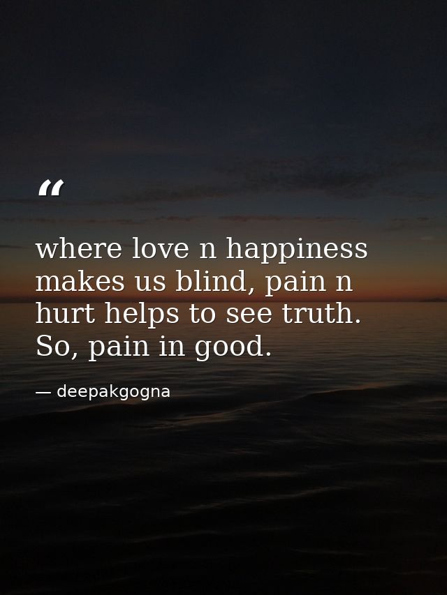 where love n happiness makes us blind, pain n hurt helps to see truth. So, pain in good. — deepakgogna