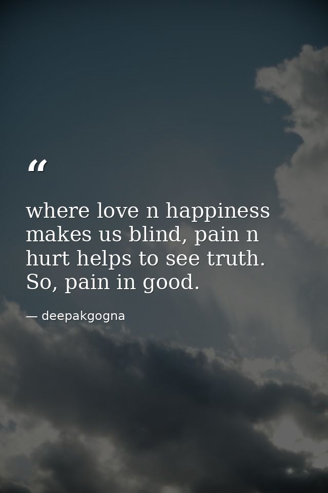 where love n happiness makes us blind, pain n hurt helps to see truth. So, pain in good. — deepakgogna