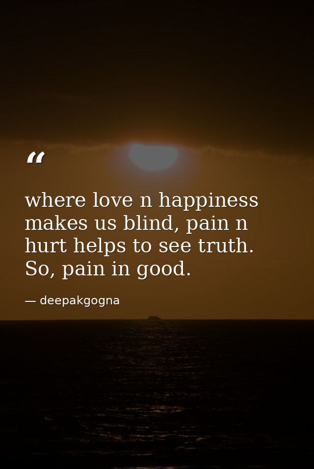 where love n happiness makes us blind, pain n hurt helps to see truth. So, pain in good. — deepakgogna