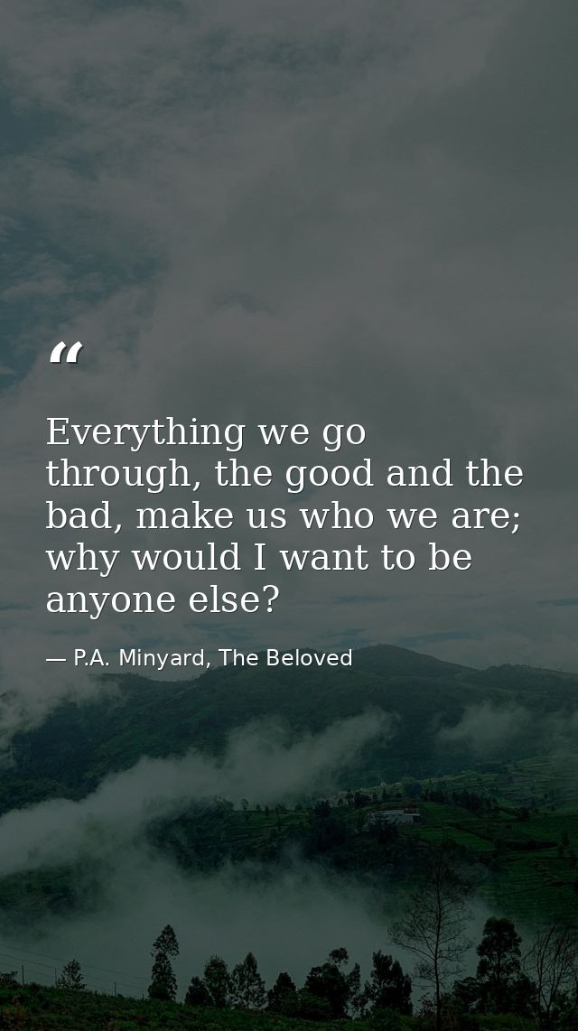 Everything we go through, the good and the bad, make us who we are; why would I want to be anyone else? — P.A. Minyard, The Beloved