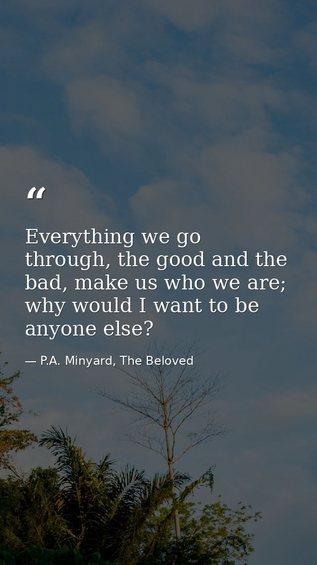 Everything we go through, the good and the bad, make us who we are; why would I want to be anyone else? — P.A. Minyard, The Beloved