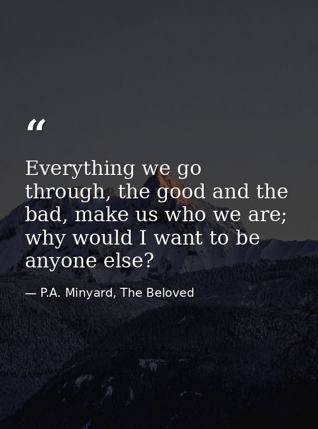 Everything we go through, the good and the bad, make us who we are; why would I want to be anyone else? — P.A. Minyard, The Beloved