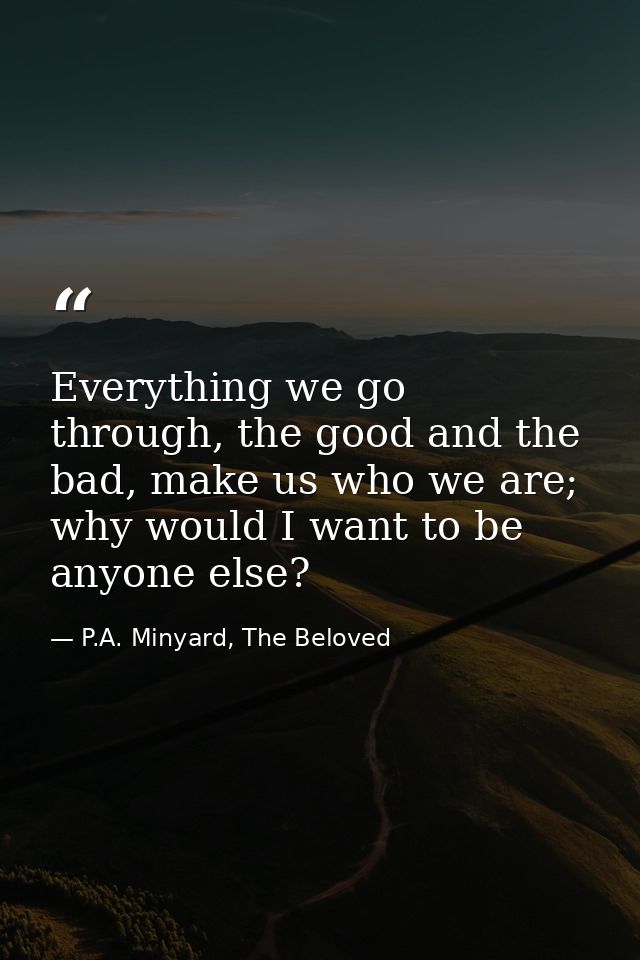 Everything we go through, the good and the bad, make us who we are; why would I want to be anyone else? — P.A. Minyard, The Beloved