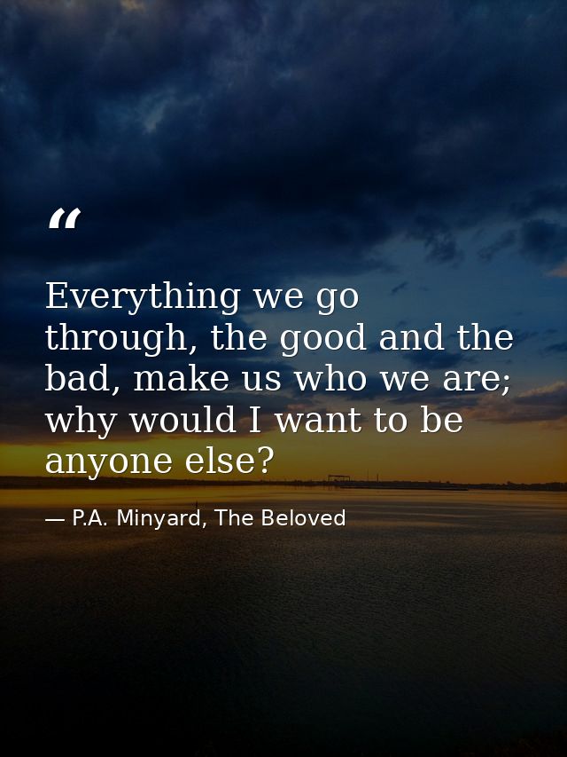 Everything we go through, the good and the bad, make us who we are; why would I want to be anyone else? — P.A. Minyard, The Beloved