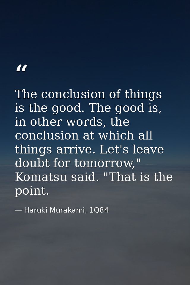 The conclusion of things is the good. The good is, in other words, the conclusion at which all things arrive. Let's leav — Haruki Murakami, 1Q84