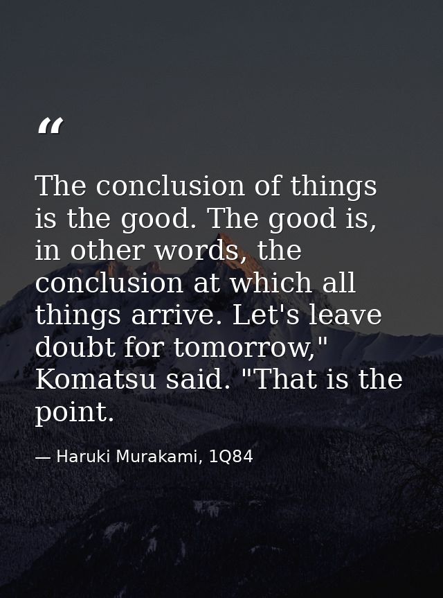 The conclusion of things is the good. The good is, in other words, the conclusion at which all things arrive. Let's leav — Haruki Murakami, 1Q84