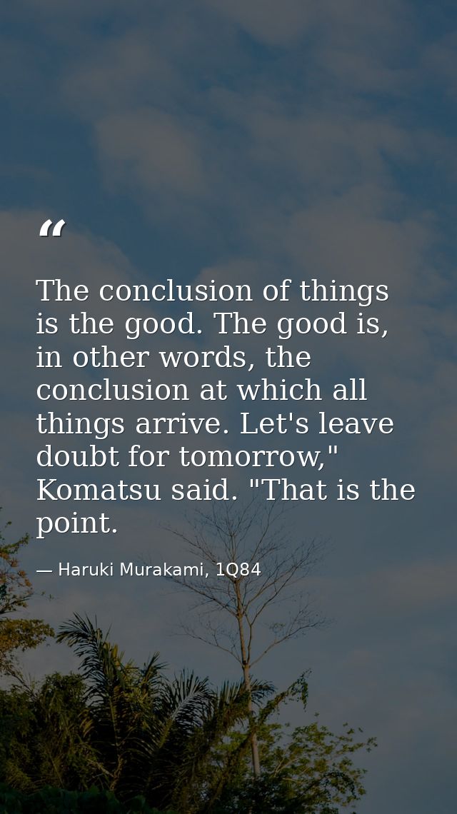 The conclusion of things is the good. The good is, in other words, the conclusion at which all things arrive. Let's leav — Haruki Murakami, 1Q84