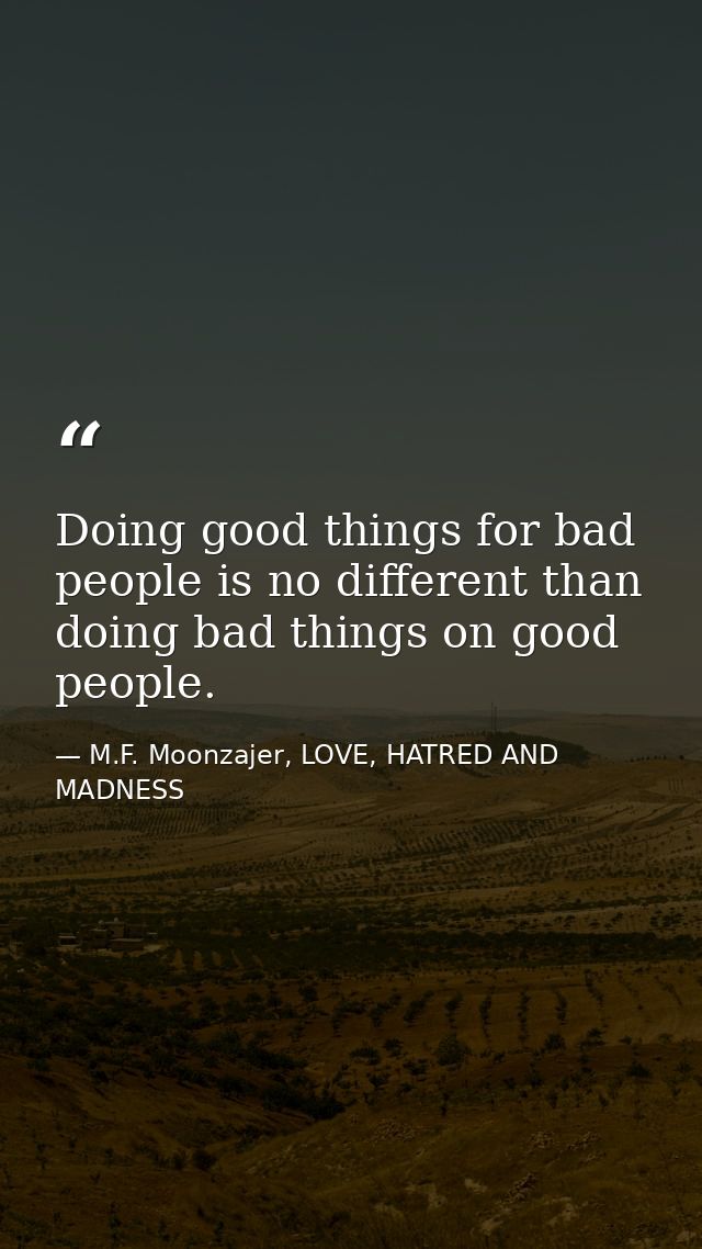 Doing good things for bad people is no different than doing bad things on good people. — M.F. Moonzajer, LOVE, HATRED AND MADNESS