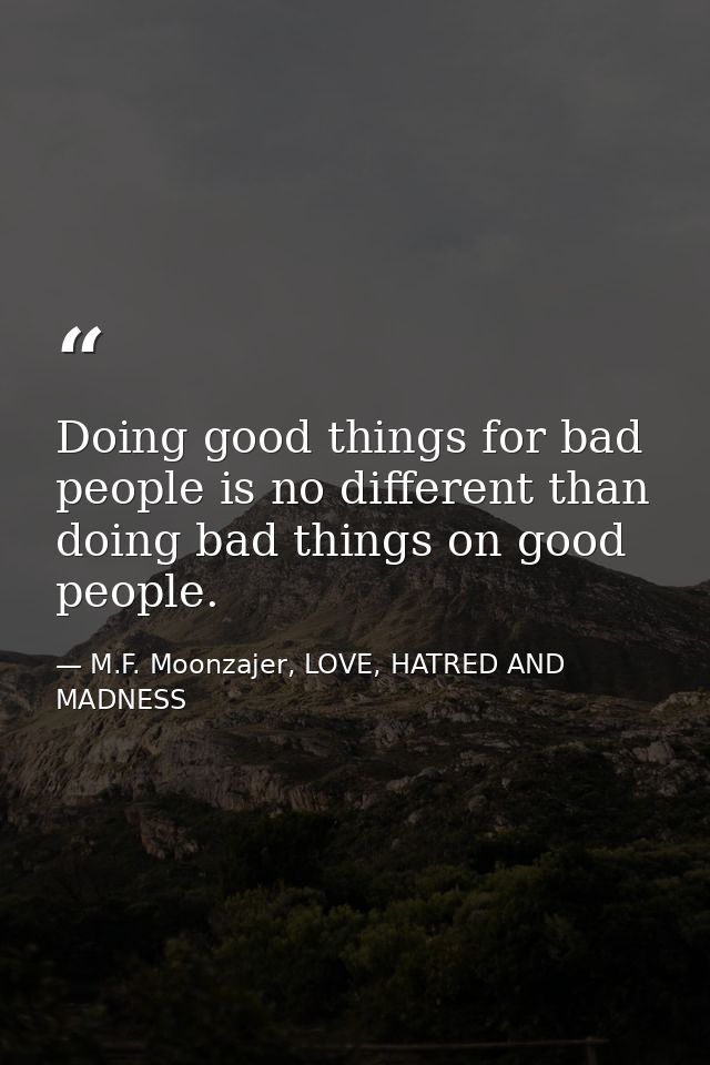 Doing good things for bad people is no different than doing bad things on good people. — M.F. Moonzajer, LOVE, HATRED AND MADNESS