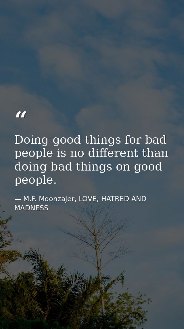 Doing good things for bad people is no different than doing bad things on good people. — M.F. Moonzajer, LOVE, HATRED AND MADNESS