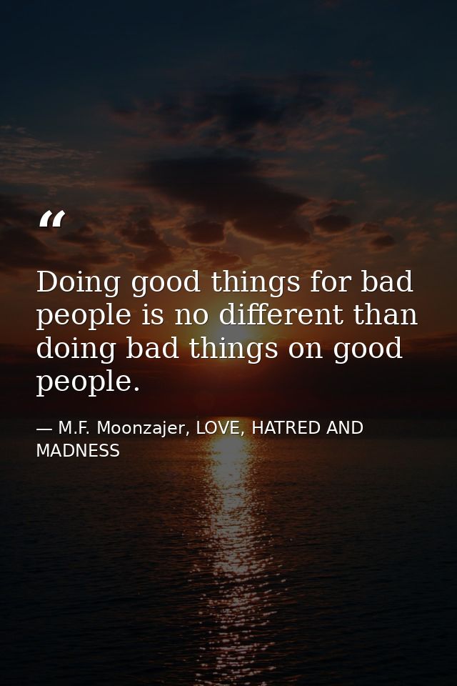 Doing good things for bad people is no different than doing bad things on good people. — M.F. Moonzajer, LOVE, HATRED AND MADNESS