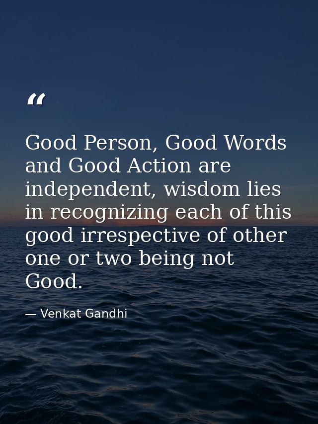 Good Person, Good Words and Good Action are independent, wisdom lies in recognizing each of this good irrespective of ot — Venkat Gandhi
