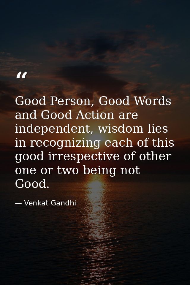 Good Person, Good Words and Good Action are independent, wisdom lies in recognizing each of this good irrespective of ot — Venkat Gandhi