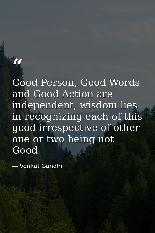 Good Person, Good Words and Good Action are independent, wisdom lies in recognizing each of this good irrespective of ot — Venkat Gandhi