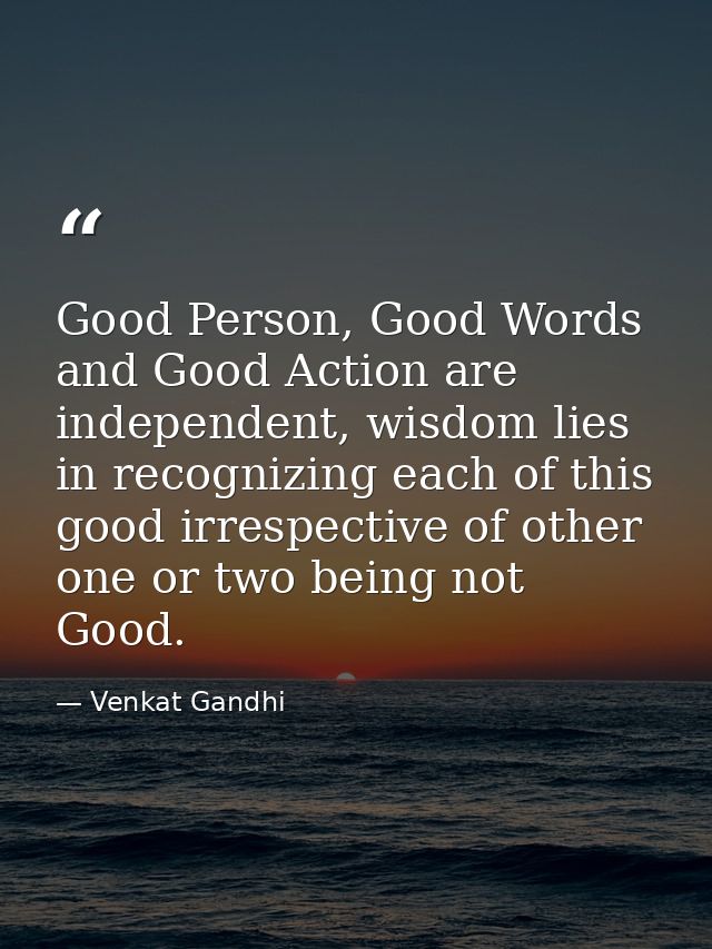 Good Person, Good Words and Good Action are independent, wisdom lies in recognizing each of this good irrespective of ot — Venkat Gandhi