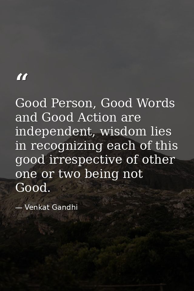 Good Person, Good Words and Good Action are independent, wisdom lies in recognizing each of this good irrespective of ot — Venkat Gandhi