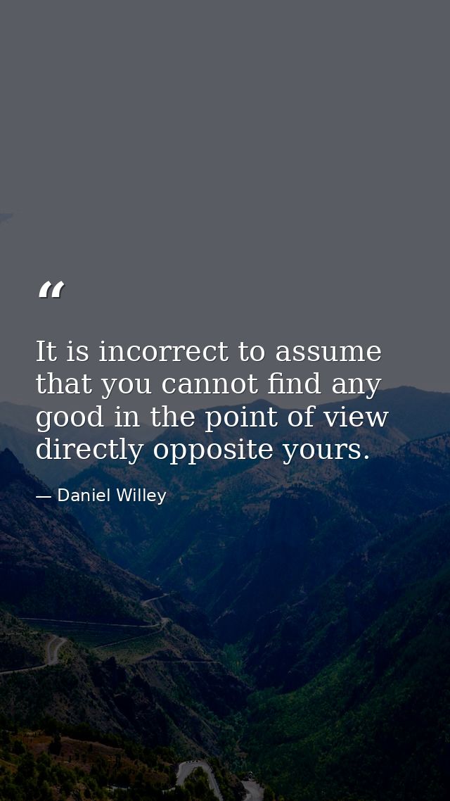 It is incorrect to assume that you cannot find any good in the point of view directly opposite yours. — Daniel Willey